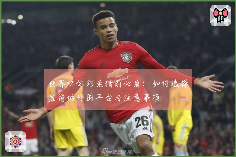 世界杯体彩竞猜前必看：如何选择靠谱的外围平台与注意事项