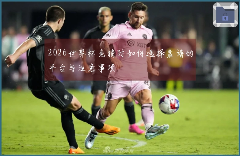 2026世界杯竞猜时如何选择靠谱的平台与注意事项