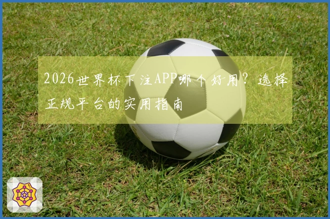 2026世界杯下注APP哪个好用？选择正规平台的实用指南