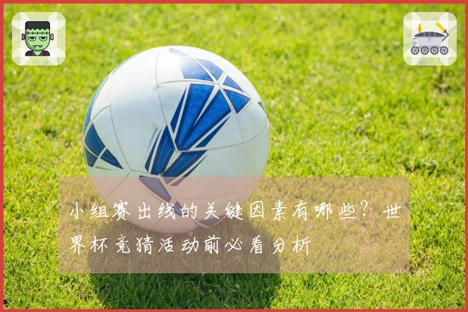 小组赛出线的关键因素有哪些？世界杯竞猜活动前必看分析