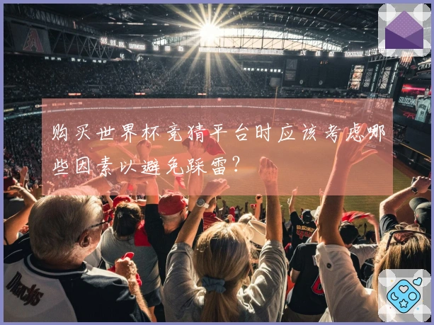 购买世界杯竞猜平台时应该考虑哪些因素以避免踩雷？