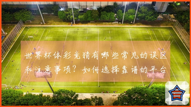 世界杯体彩竞猜有哪些常见的误区和注意事项？如何选择靠谱的平台？