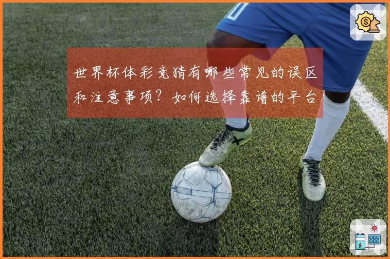 世界杯体彩竞猜有哪些常见的误区和注意事项？如何选择靠谱的平台？