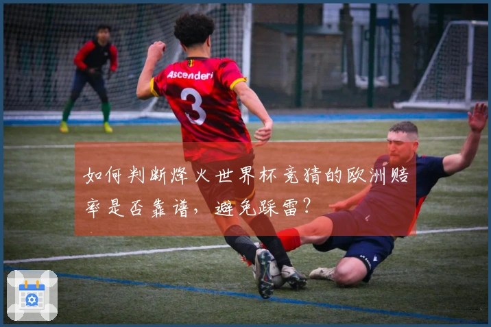 如何判断烽火世界杯竞猜的欧洲赔率是否靠谱，避免踩雷？