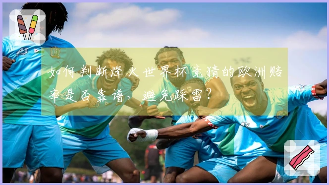 如何判断烽火世界杯竞猜的欧洲赔率是否靠谱，避免踩雷？