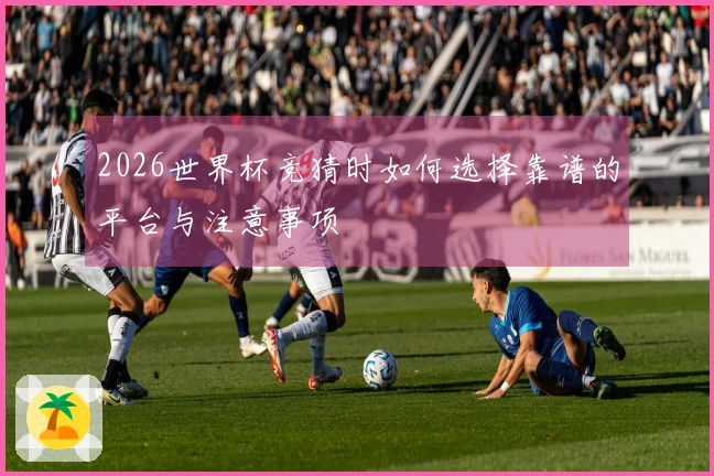 2026世界杯竞猜时如何选择靠谱的平台与注意事项
