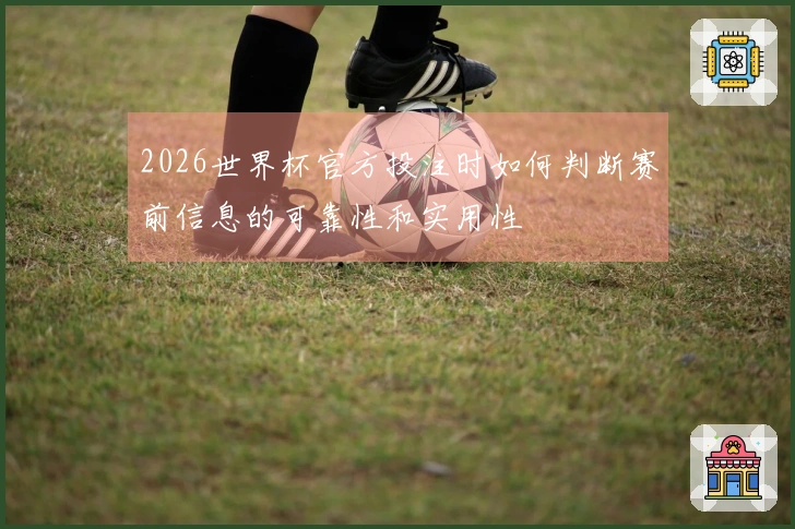 2026世界杯官方投注时如何判断赛前信息的可靠性和实用性