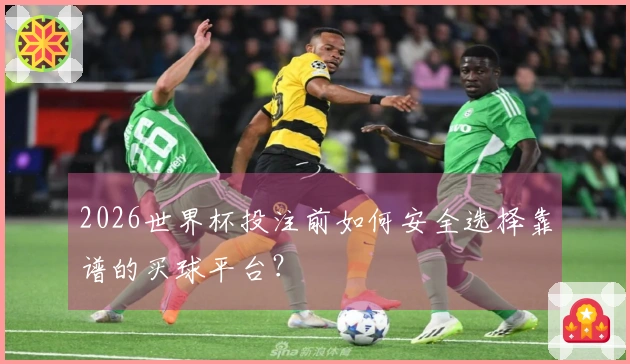 2026世界杯投注前如何安全选择靠谱的买球平台？