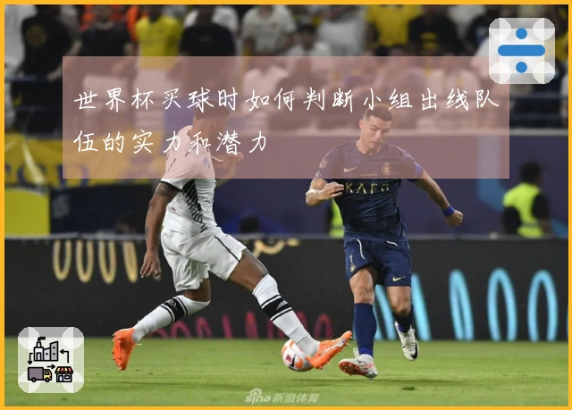 世界杯买球时如何判断小组出线队伍的实力和潜力